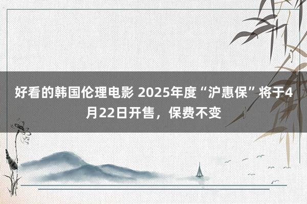 好看的韩国伦理电影 2025年度“沪惠保”将于4月22日开售，保费不变