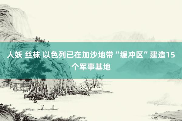 人妖 丝袜 以色列已在加沙地带“缓冲区”建造15个军事基地