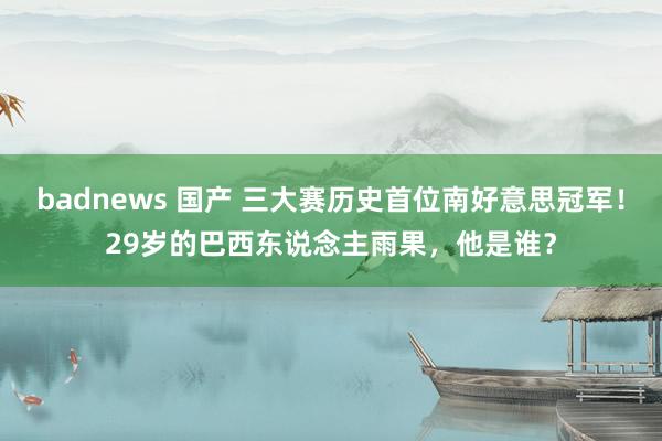 badnews 国产 三大赛历史首位南好意思冠军！29岁的巴西东说念主雨果，他是谁？
