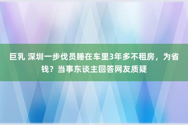 巨乳 深圳一步伐员睡在车里3年多不租房，为省钱？当事东谈主回答网友质疑