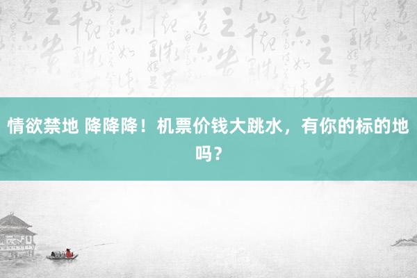 情欲禁地 降降降！机票价钱大跳水，有你的标的地吗？