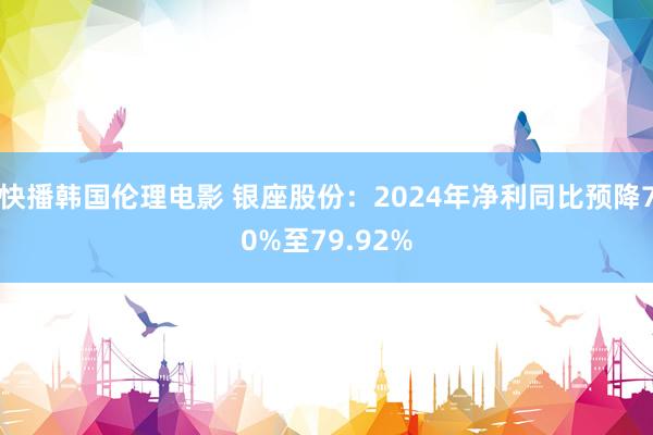 快播韩国伦理电影 银座股份：2024年净利同比预降70%至79.92%
