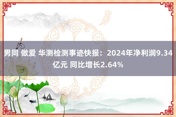 男同 做爱 华测检测事迹快报：2024年净利润9.34亿元 同比增长2.64%