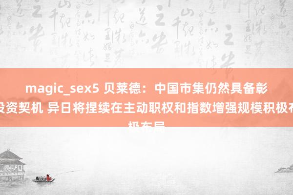 magic_sex5 贝莱德：中国市集仍然具备彰着投资契机 异日将捏续在主动职权和指数增强规模积极布局