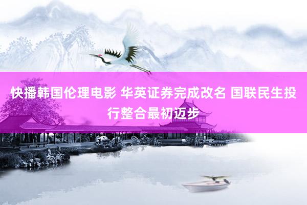 快播韩国伦理电影 华英证券完成改名 国联民生投行整合最初迈步