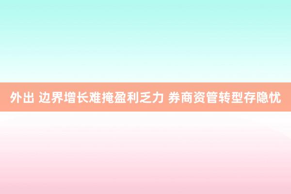 外出 边界增长难掩盈利乏力 券商资管转型存隐忧