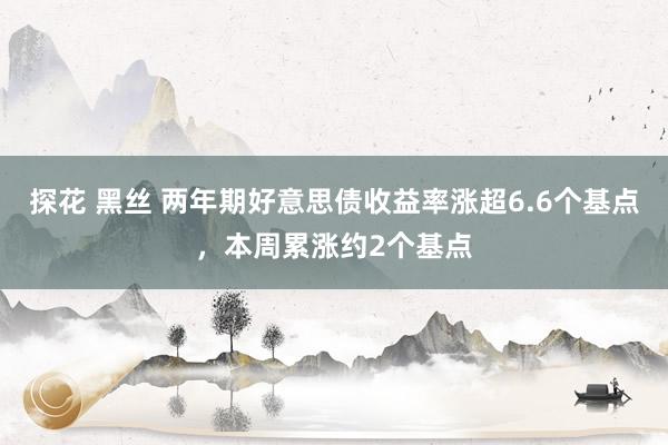 探花 黑丝 两年期好意思债收益率涨超6.6个基点，本周累涨约2个基点