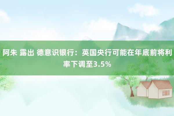 阿朱 露出 德意识银行：英国央行可能在年底前将利率下调至3.5%
