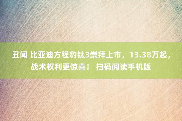 丑闻 比亚迪方程豹钛3崇拜上市，13.38万起，战术权利更惊喜！ 扫码阅读手机版