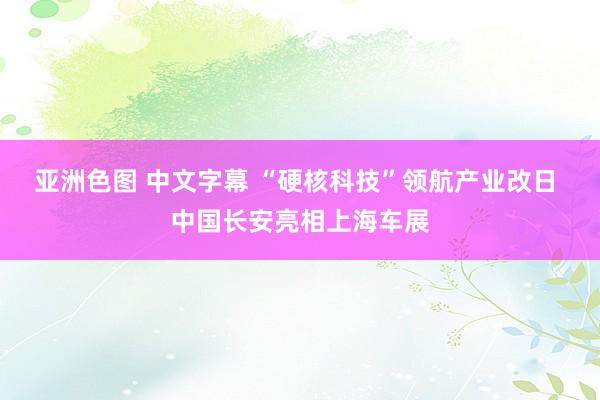 亚洲色图 中文字幕 “硬核科技”领航产业改日 中国长安亮相上海车展