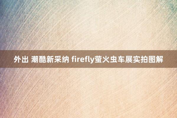 外出 潮酷新采纳 firefly萤火虫车展实拍图解