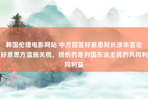 韩国伦理电影网站 中方回答好意思财长涉华言论：好意思方滥施关税，损伤的是列国东谈主民的共同利益