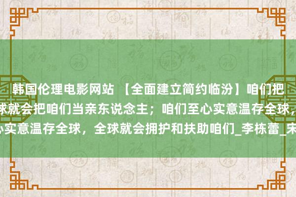 韩国伦理电影网站 【全面建立简约临汾】咱们把全球当亲东说念主，全球就会把咱们当亲东说念主；咱们至心实意温存全球，全球就会拥护和扶助咱们_李栋蕾_宋大鹏_方舟