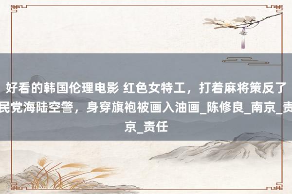 好看的韩国伦理电影 红色女特工，打着麻将策反了国民党海陆空警，身穿旗袍被画入油画_陈修良_南京_责任