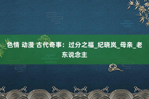 色情 动漫 古代奇事：过分之福_纪晓岚_母亲_老东说念主