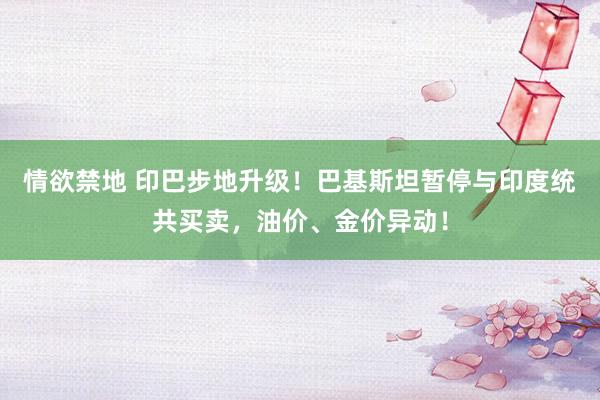 情欲禁地 印巴步地升级！巴基斯坦暂停与印度统共买卖，油价、金价异动！