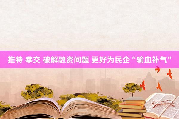 推特 拳交 破解融资问题 更好为民企“输血补气”