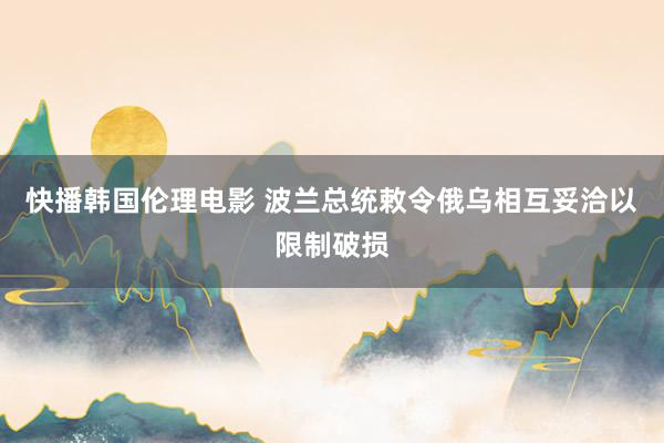 快播韩国伦理电影 波兰总统敕令俄乌相互妥洽以限制破损
