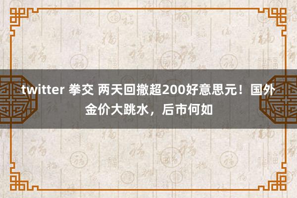 twitter 拳交 两天回撤超200好意思元！国外金价大跳水，后市何如