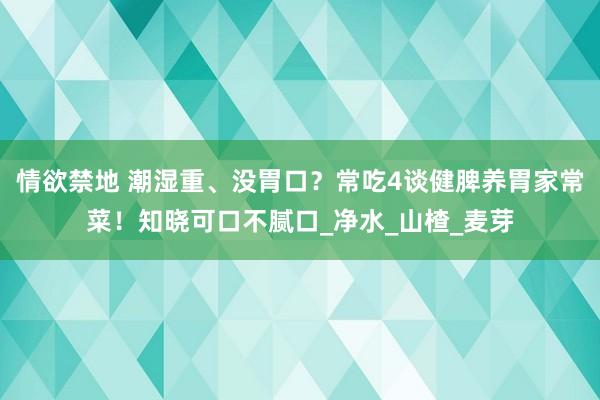 情欲禁地 潮湿重、没胃口？常吃4谈健脾养胃家常菜！知晓可口不腻口_净水_山楂_麦芽