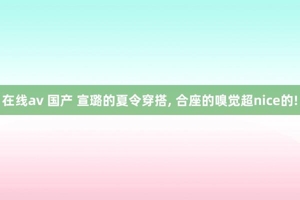 在线av 国产 宣璐的夏令穿搭， 合座的嗅觉超nice的!