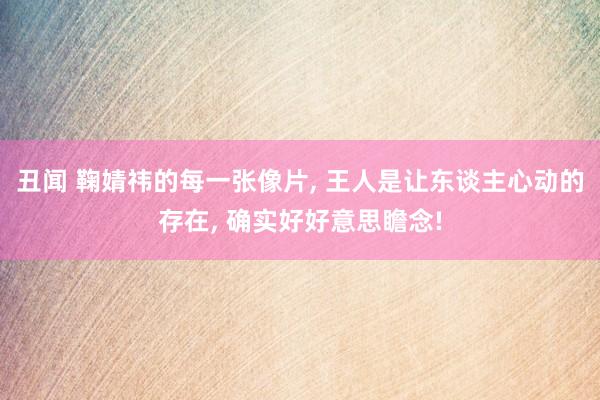 丑闻 鞠婧祎的每一张像片， 王人是让东谈主心动的存在， 确实好好意思瞻念!
