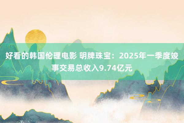 好看的韩国伦理电影 明牌珠宝：2025年一季度竣事交易总收入9.74亿元