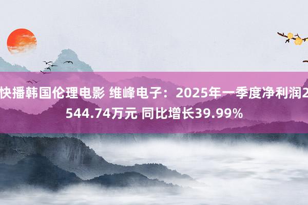快播韩国伦理电影 维峰电子：2025年一季度净利润2544.74万元 同比增长39.99%