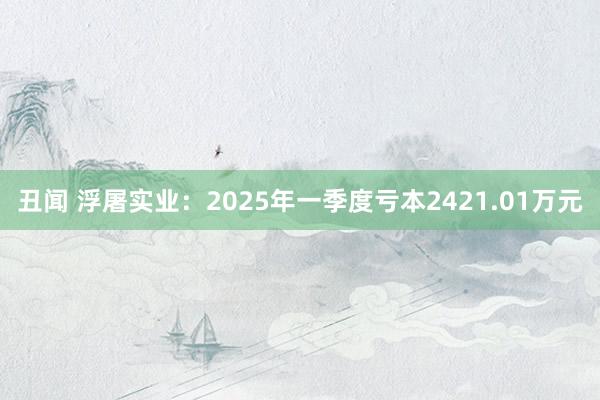 丑闻 浮屠实业：2025年一季度亏本2421.01万元