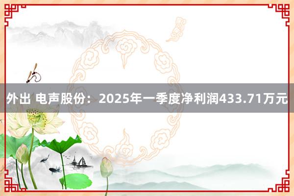 外出 电声股份：2025年一季度净利润433.71万元