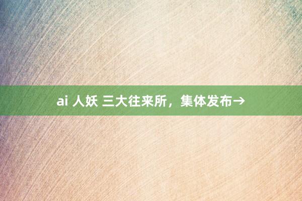 ai 人妖 三大往来所，集体发布→
