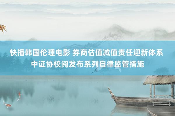 快播韩国伦理电影 券商估值减值责任迎新体系 中证协校阅发布系列自律监管措施