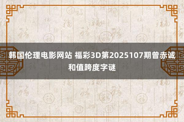 韩国伦理电影网站 福彩3D第2025107期曾赤诚和值跨度字谜