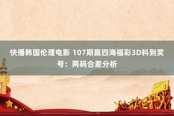 快播韩国伦理电影 107期赢四海福彩3D料到奖号：两码合差分析