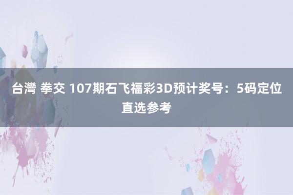 台灣 拳交 107期石飞福彩3D预计奖号：5码定位直选参考