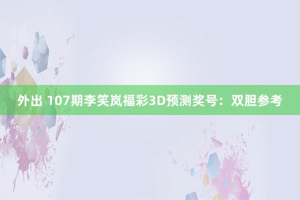 外出 107期李笑岚福彩3D预测奖号：双胆参考