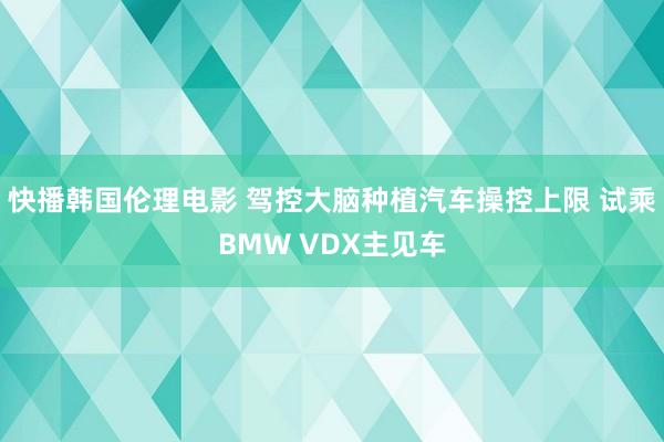 快播韩国伦理电影 驾控大脑种植汽车操控上限 试乘BMW VDX主见车