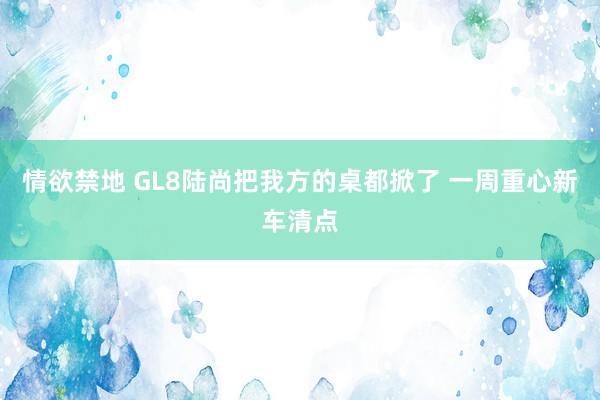 情欲禁地 GL8陆尚把我方的桌都掀了 一周重心新车清点