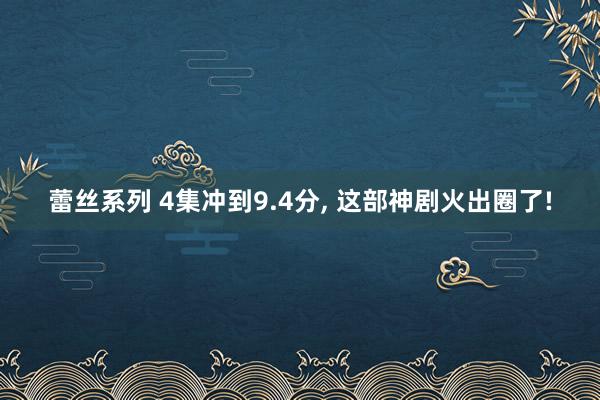 蕾丝系列 4集冲到9.4分， 这部神剧火出圈了!