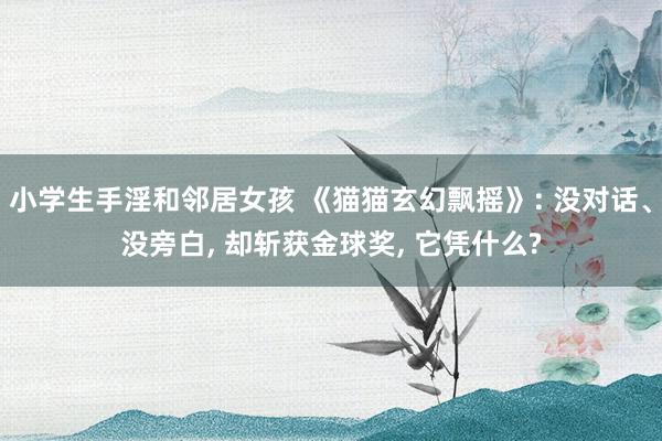 小学生手淫和邻居女孩 《猫猫玄幻飘摇》: 没对话、没旁白, 却斩获金球奖, 它凭什么?