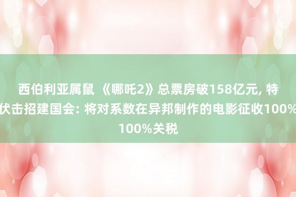 西伯利亚属鼠 《哪吒2》总票房破158亿元， 特朗普伏击招建国会: 将对系数在异邦制作的电影征收100%关税
