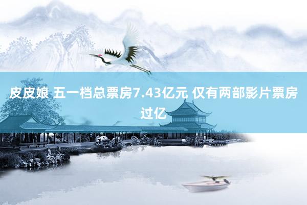 皮皮娘 五一档总票房7.43亿元 仅有两部影片票房过亿