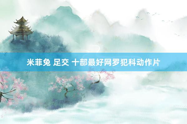 米菲兔 足交 十部最好网罗犯科动作片