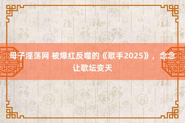 母子淫荡网 被爆红反噬的《歌手2025》，念念让歌坛变天