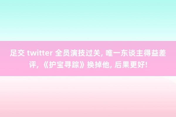 足交 twitter 全员演技过关, 唯一东谈主得益差评, 《护宝寻踪》换掉他, 后果更好!