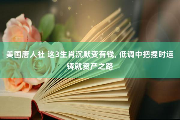 美国唐人社 这3生肖沉默变有钱， 低调中把捏时运铸就资产之路