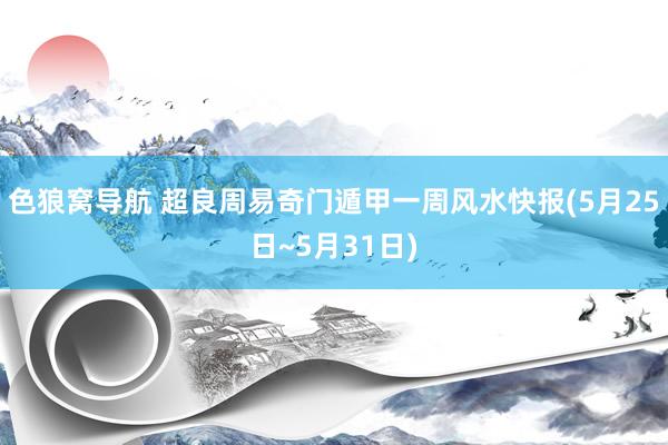 色狼窝导航 超良周易奇门遁甲一周风水快报(5月25日~5月31日)