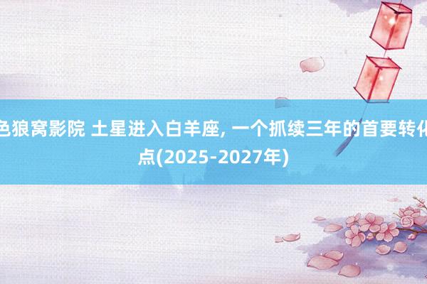 色狼窝影院 土星进入白羊座， 一个抓续三年的首要转化点(2025-2027年)