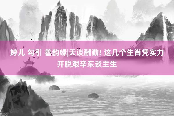 婷儿 勾引 善韵缘|天谈酬勤! 这几个生肖凭实力开脱艰辛东谈主生