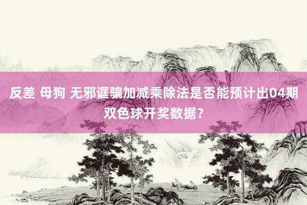 反差 母狗 无邪诓骗加减乘除法是否能预计出04期双色球开奖数据？